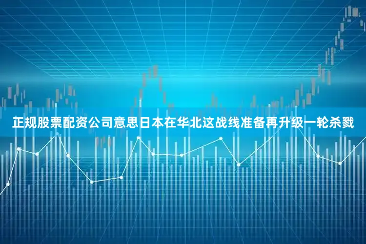 正规股票配资公司意思日本在华北这战线准备再升级一轮杀戮