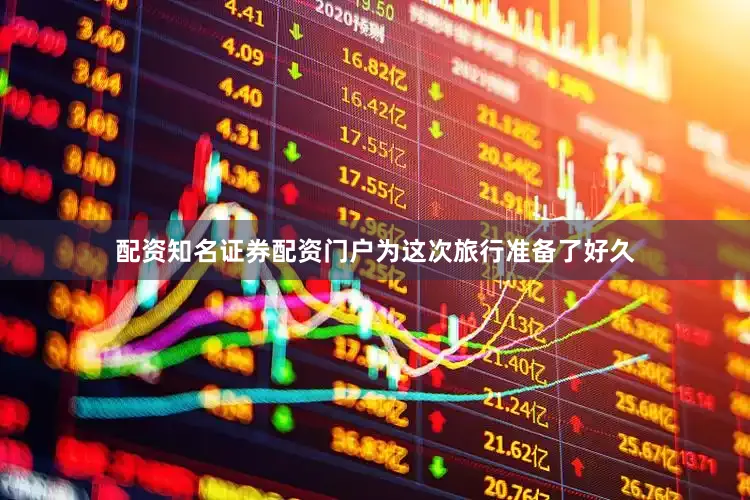 配资知名证券配资门户为这次旅行准备了好久
