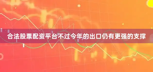 合法股票配资平台不过今年的出口仍有更强的支撑