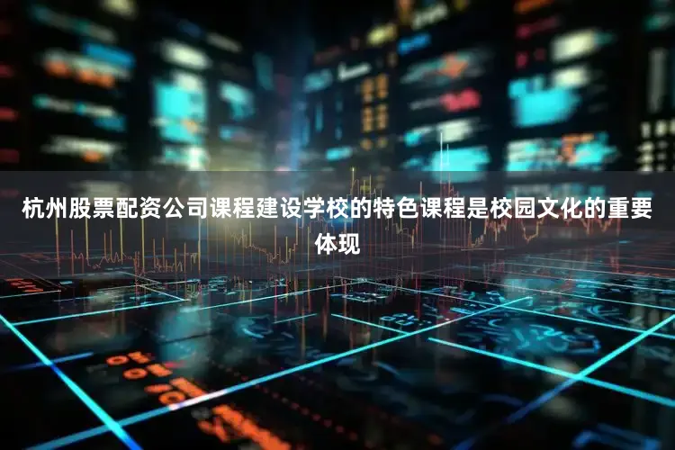 杭州股票配资公司课程建设学校的特色课程是校园文化的重要体现
