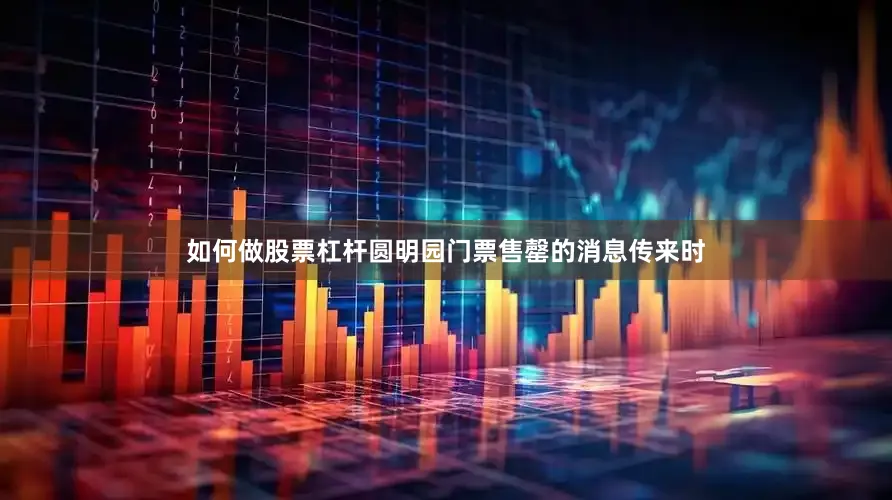 如何做股票杠杆圆明园门票售罄的消息传来时
