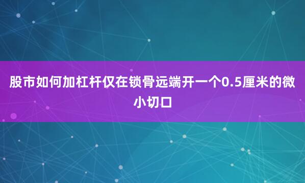 股市如何加杠杆仅在锁骨远端开一个0.5厘米的微小切口
