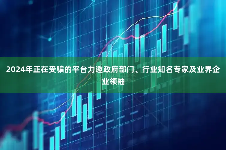 2024年正在受骗的平台力邀政府部门、行业知名专家及业界企业领袖