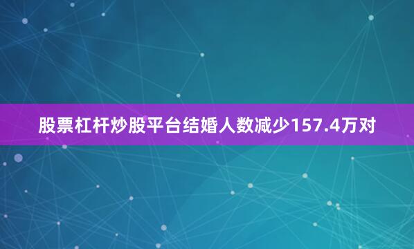 股票杠杆炒股平台结婚人数减少157.4万对