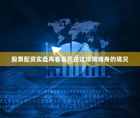 股票配资实盘再看看现在这绯闻缠身的境况